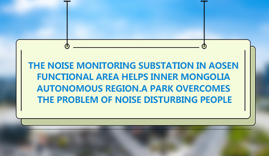 The noise monitoring substation in Aosen functional area helps Inner Mongolia Autonomous Region A park overcomes the problem of noise disturbing people